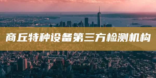 商丘特种设备第三方检测机构