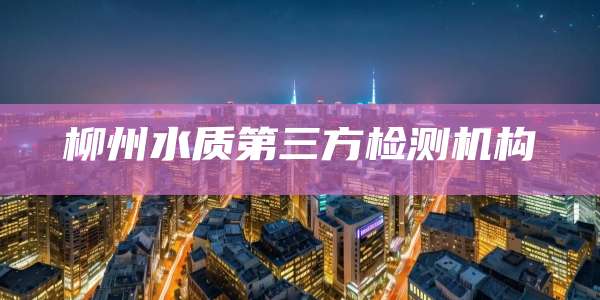 柳州水质第三方检测机构