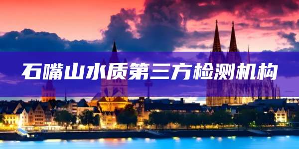石嘴山水质第三方检测机构
