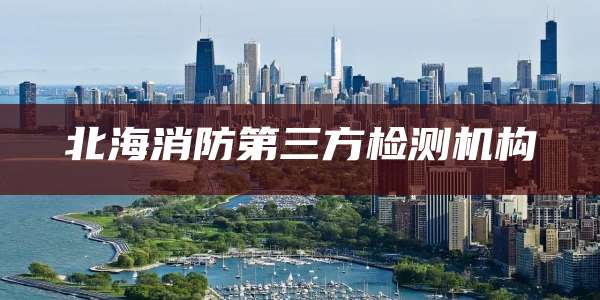 北海消防第三方检测机构