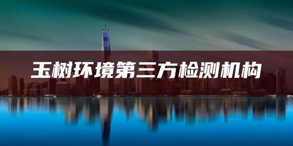 玉树环境第三方检测机构