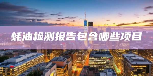 蚝油检测报告包含哪些项目