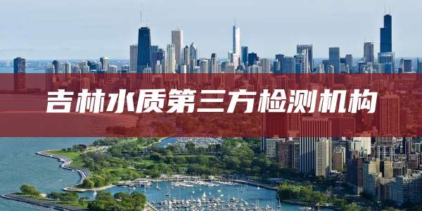 吉林水质第三方检测机构
