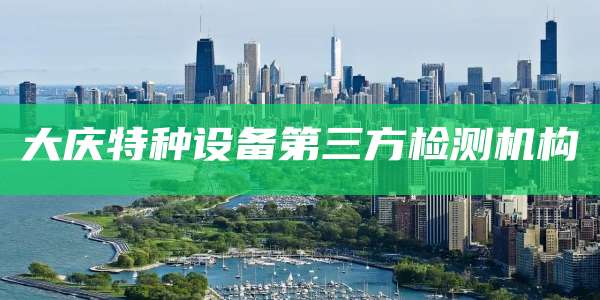 大庆特种设备第三方检测机构