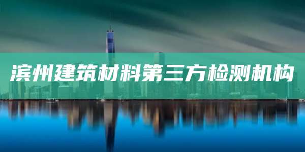 滨州建筑材料第三方检测机构