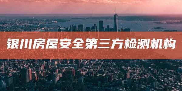 银川房屋安全第三方检测机构