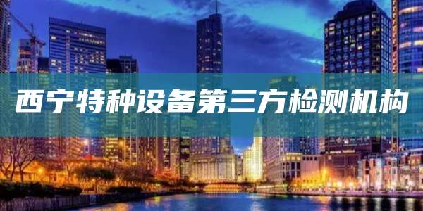 西宁特种设备第三方检测机构