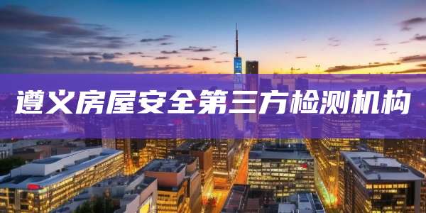 遵义房屋安全第三方检测机构
