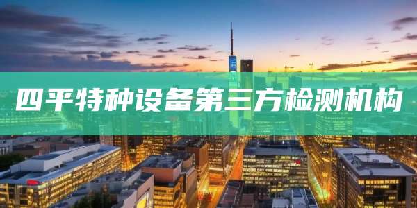 四平特种设备第三方检测机构