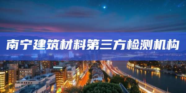 南宁建筑材料第三方检测机构