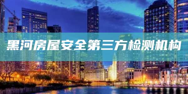 黑河房屋安全第三方检测机构