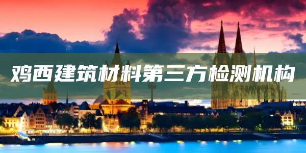 鸡西建筑材料第三方检测机构