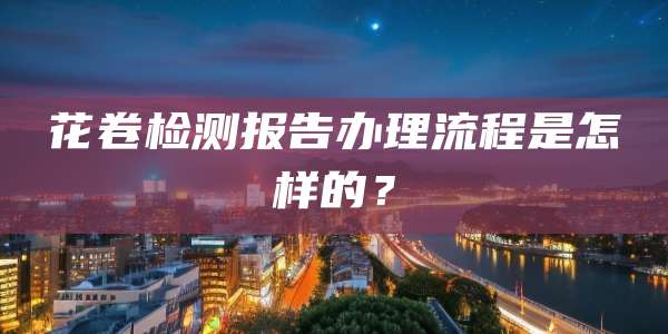 花卷检测报告办理流程是怎样的？