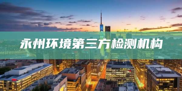 永州环境第三方检测机构