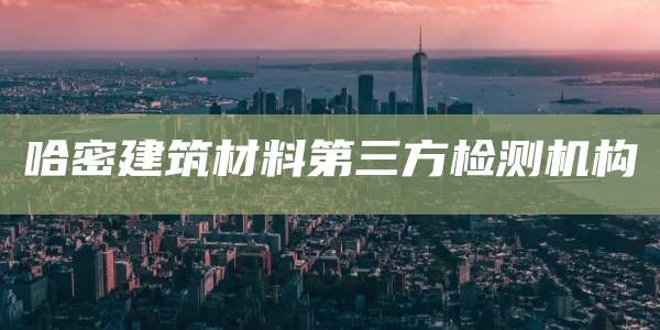 哈密建筑材料第三方检测机构