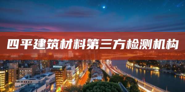 四平建筑材料第三方检测机构