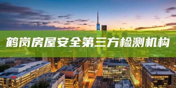 鹤岗房屋安全第三方检测机构
