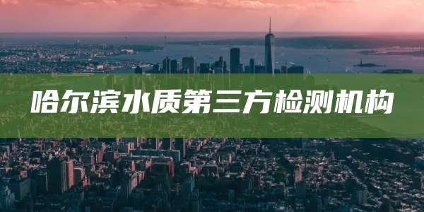 哈尔滨水质第三方检测机构