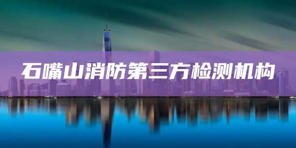 石嘴山消防第三方检测机构