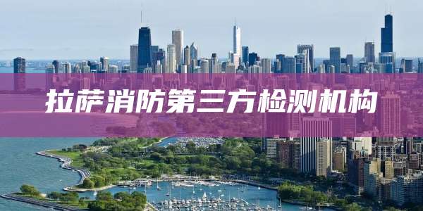 拉萨消防第三方检测机构