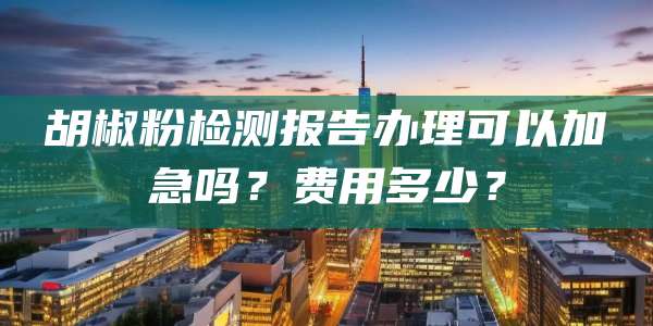胡椒粉检测报告办理可以加急吗？费用多少？