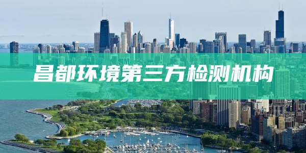 昌都环境第三方检测机构