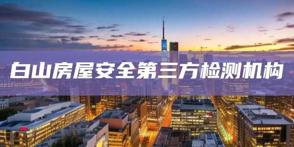 白山房屋安全第三方检测机构