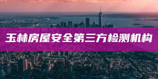 玉林房屋安全第三方检测机构
