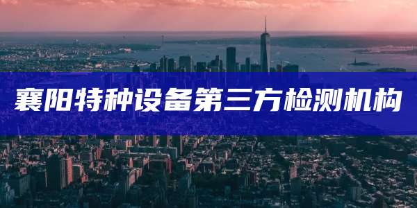 襄阳特种设备第三方检测机构