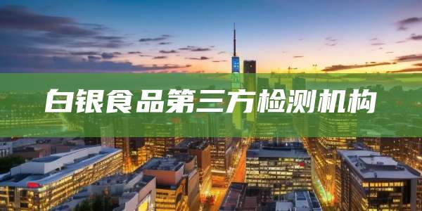 白银食品第三方检测机构