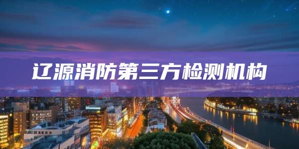 辽源消防第三方检测机构