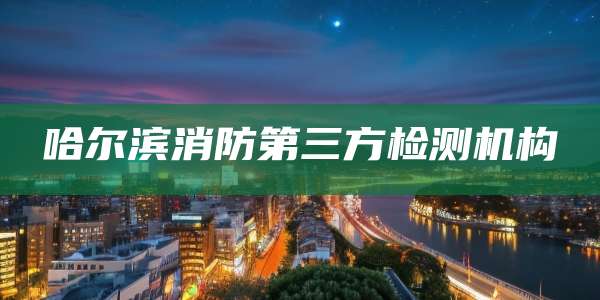 哈尔滨消防第三方检测机构
