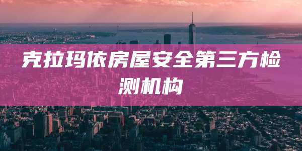 克拉玛依房屋安全第三方检测机构