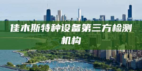 佳木斯特种设备第三方检测机构