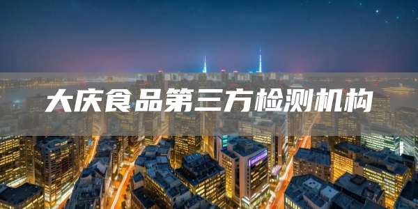 大庆食品第三方检测机构