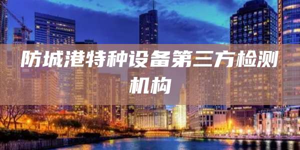 防城港特种设备第三方检测机构