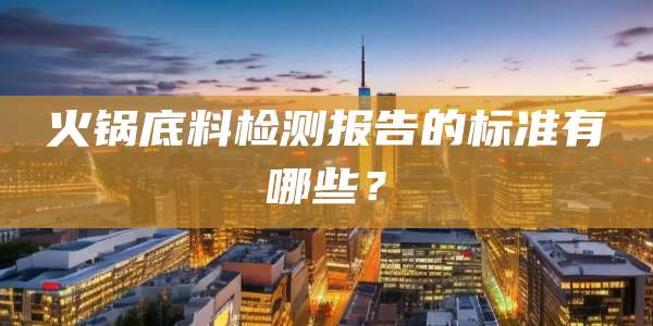 火锅底料检测报告的标准有哪些？