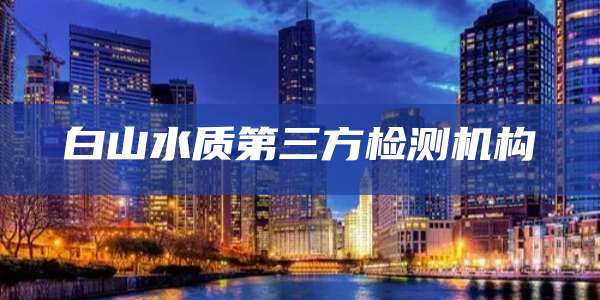 白山水质第三方检测机构