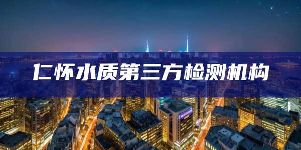 仁怀水质第三方检测机构
