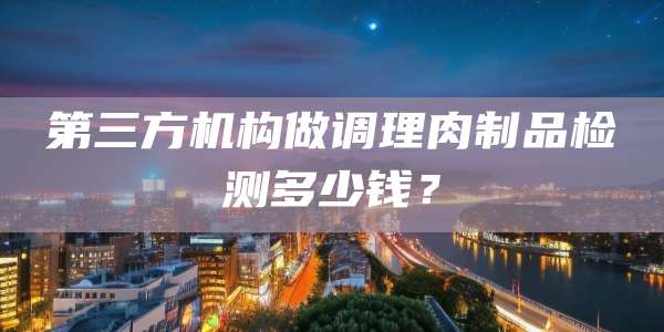 第三方机构做调理肉制品检测多少钱？