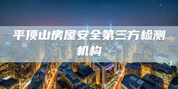 平顶山房屋安全第三方检测机构