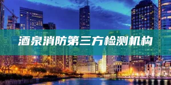 酒泉消防第三方检测机构