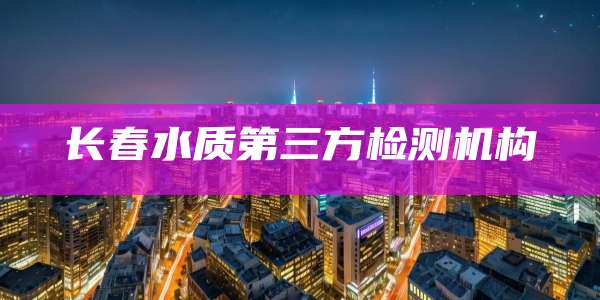 长春水质第三方检测机构