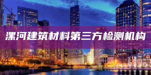 漯河建筑材料第三方检测机构