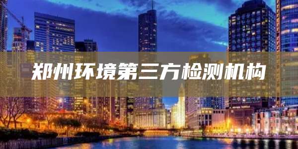 郑州环境第三方检测机构