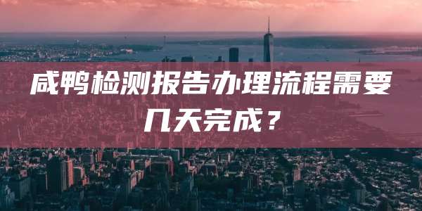咸鸭检测报告办理流程需要几天完成？