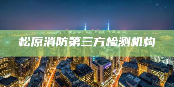 松原消防第三方检测机构