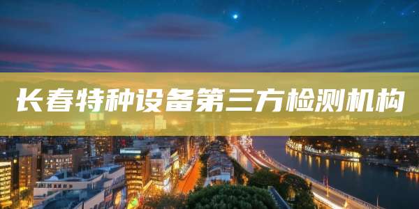 长春特种设备第三方检测机构