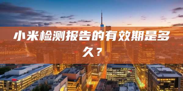 小米检测报告的有效期是多久？