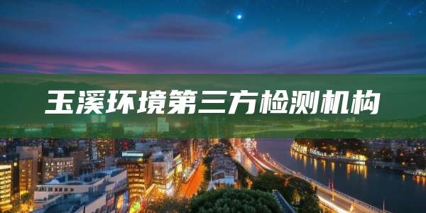 玉溪环境第三方检测机构